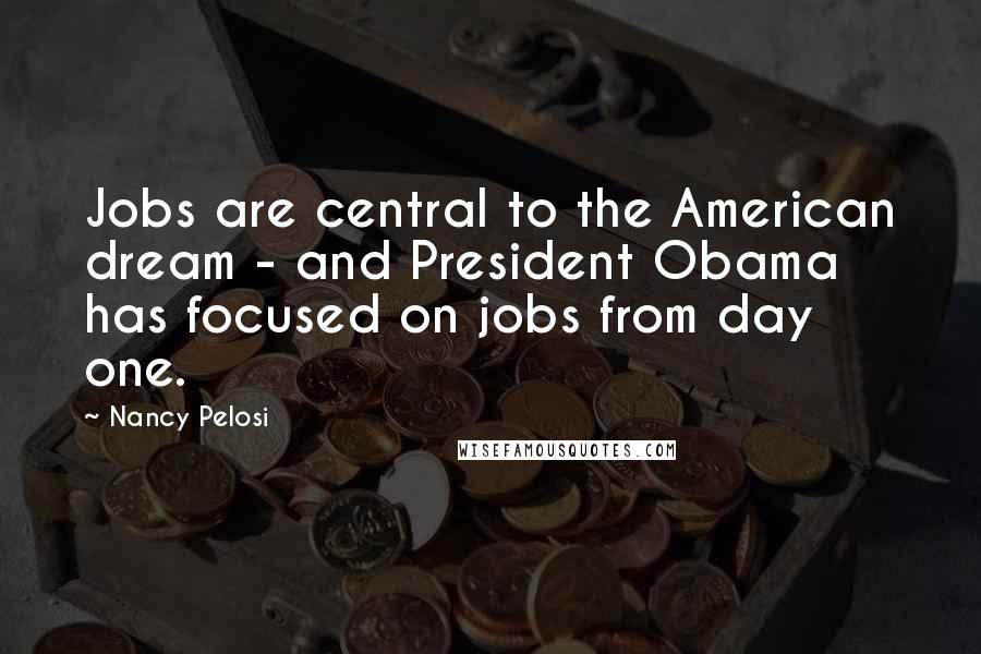 Nancy Pelosi quotes: Jobs are central to the American dream - and President Obama has focused on jobs from day one.