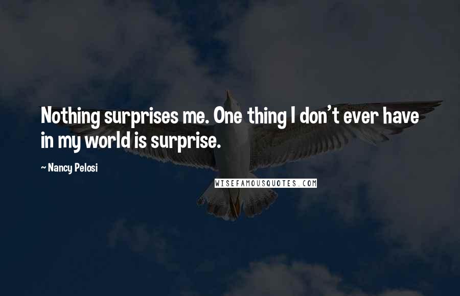 Nancy Pelosi quotes: Nothing surprises me. One thing I don't ever have in my world is surprise.