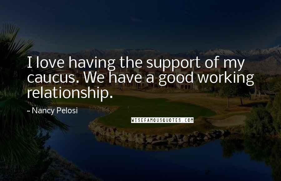 Nancy Pelosi quotes: I love having the support of my caucus. We have a good working relationship.