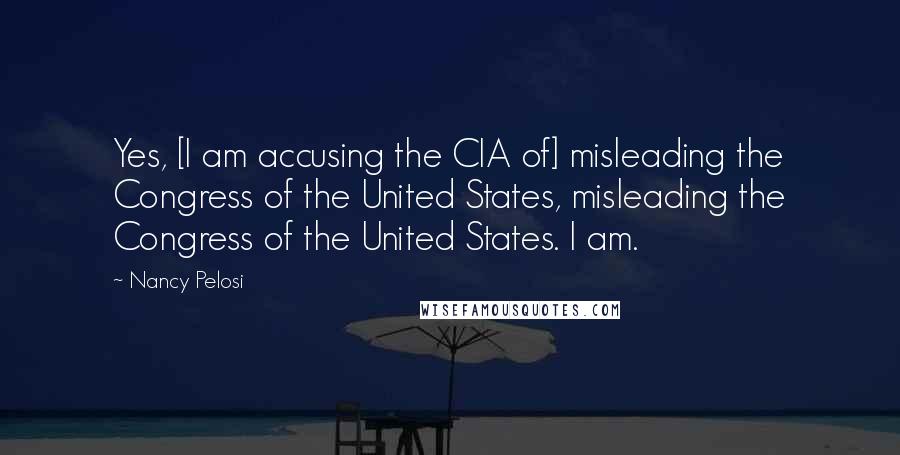 Nancy Pelosi quotes: Yes, [I am accusing the CIA of] misleading the Congress of the United States, misleading the Congress of the United States. I am.