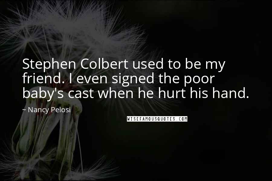 Nancy Pelosi quotes: Stephen Colbert used to be my friend. I even signed the poor baby's cast when he hurt his hand.