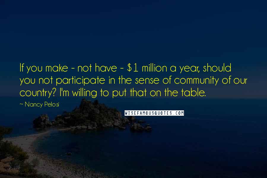 Nancy Pelosi quotes: If you make - not have - $1 million a year, should you not participate in the sense of community of our country? I'm willing to put that on the Nancy Pelosi quotes: If you make - not have - $1 million a year, should you not participate in the sense of community of our country? I'm willing to put that on the
