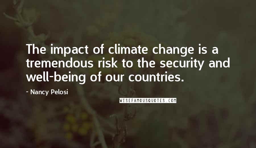 Nancy Pelosi quotes: The impact of climate change is a tremendous risk to the security and well-being of our countries.