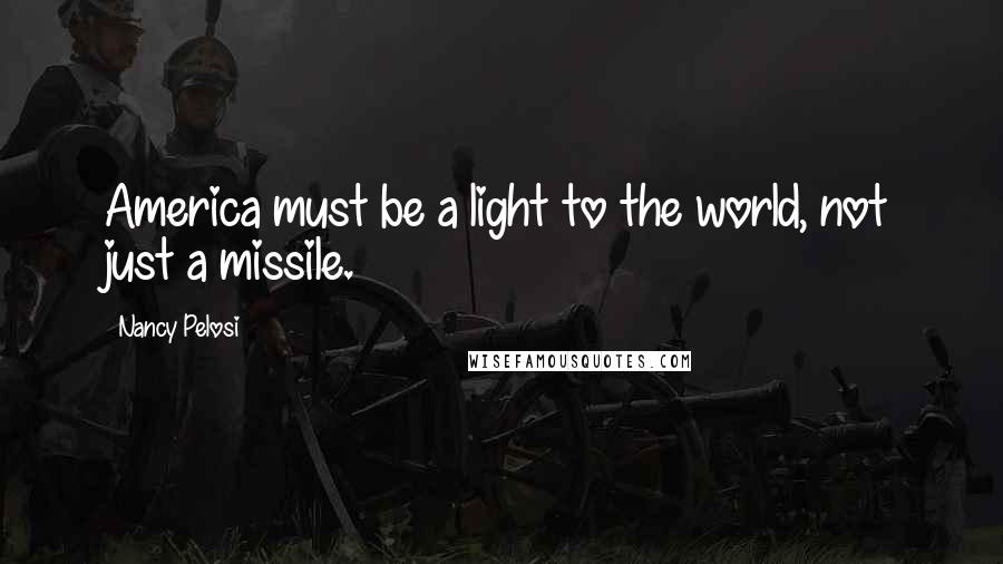 Nancy Pelosi quotes: America must be a light to the world, not just a missile.