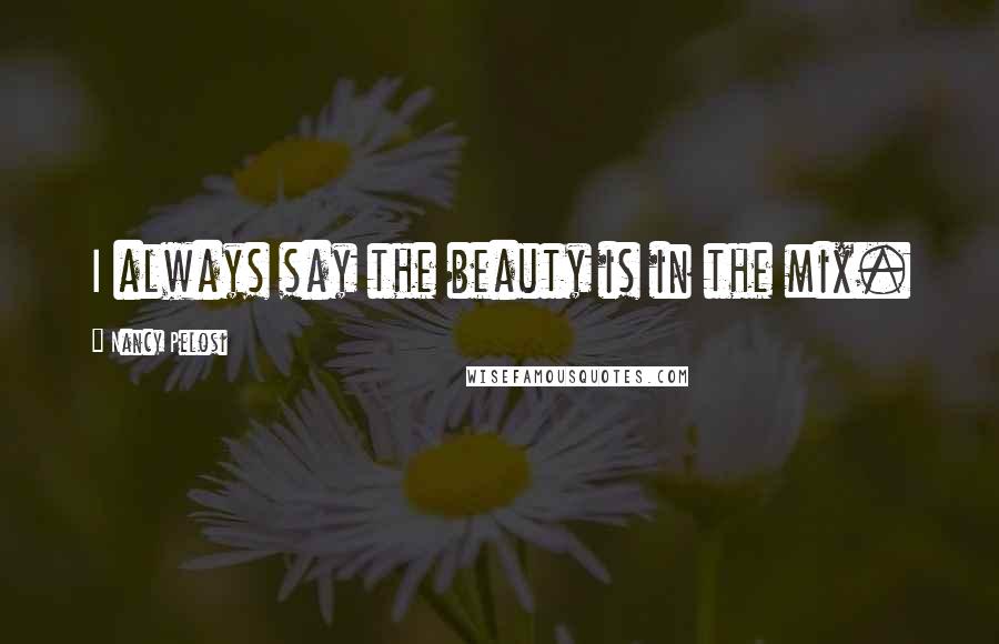 Nancy Pelosi quotes: I always say the beauty is in the mix.