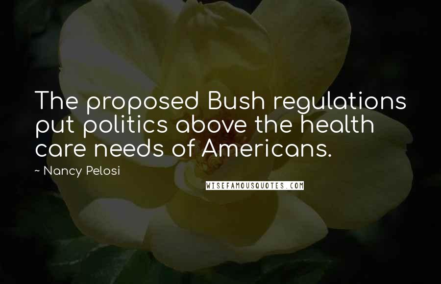 Nancy Pelosi quotes: The proposed Bush regulations put politics above the health care needs of Americans.