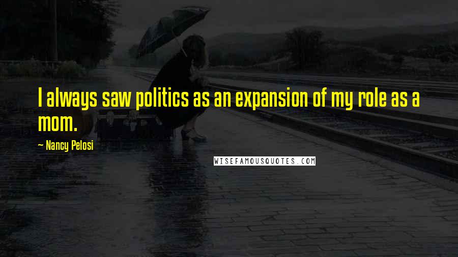 Nancy Pelosi quotes: I always saw politics as an expansion of my role as a mom.