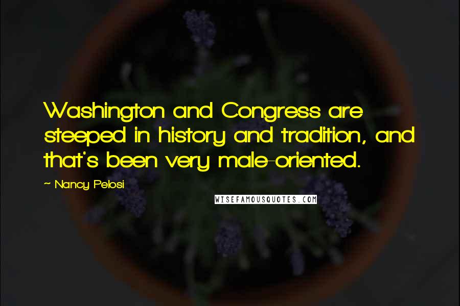 Nancy Pelosi quotes: Washington and Congress are steeped in history and tradition, and that's been very male-oriented.
