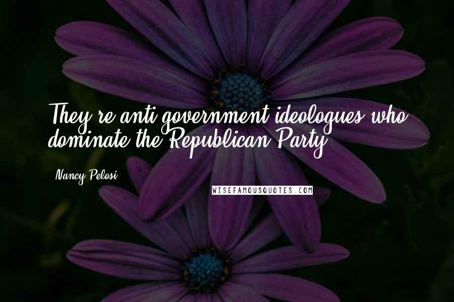 Nancy Pelosi quotes: They're anti-government ideologues who dominate the Republican Party.