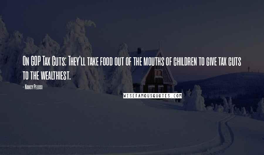 Nancy Pelosi quotes: On GOP Tax Cuts: They'll take food out of the mouths of children to give tax cuts to the wealthiest.