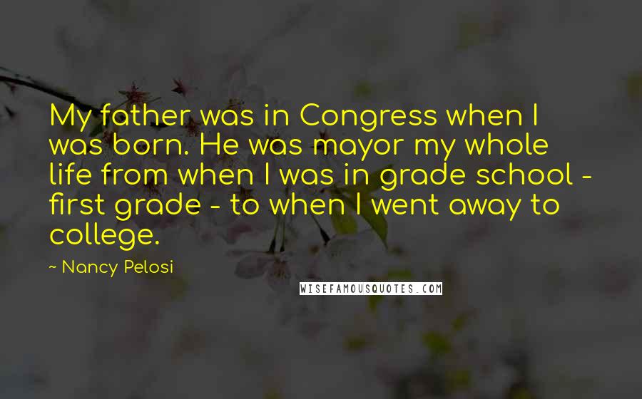 Nancy Pelosi quotes: My father was in Congress when I was born. He was mayor my whole life from when I was in grade school - first grade - to when I went