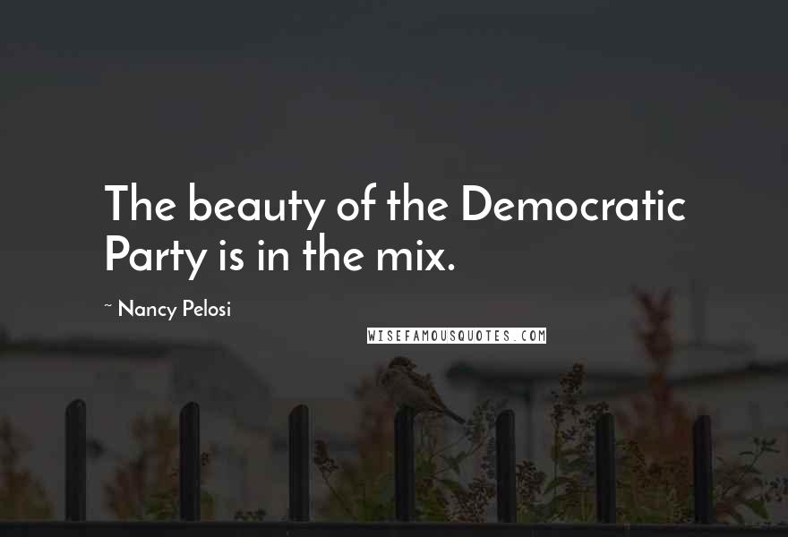 Nancy Pelosi quotes: The beauty of the Democratic Party is in the mix.