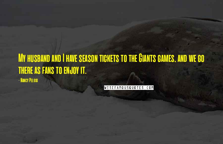 Nancy Pelosi quotes: My husband and I have season tickets to the Giants games, and we go there as fans to enjoy it.