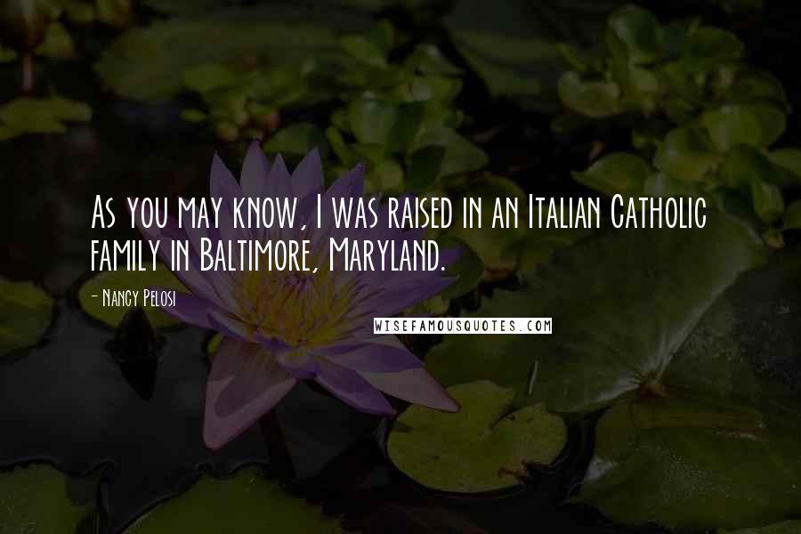 Nancy Pelosi quotes: As you may know, I was raised in an Italian Catholic family in Baltimore, Maryland.