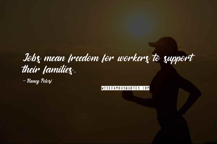 Nancy Pelosi quotes: Jobs mean freedom for workers to support their families.