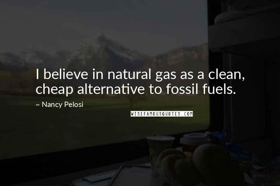 Nancy Pelosi quotes: I believe in natural gas as a clean, cheap alternative to fossil fuels.