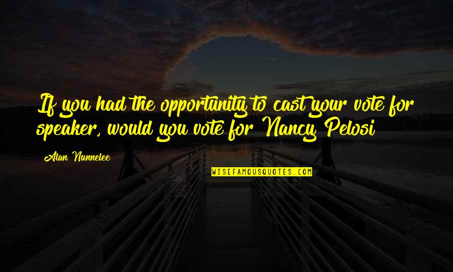 Nancy Pelosi Quotes By Alan Nunnelee: If you had the opportunity to cast your