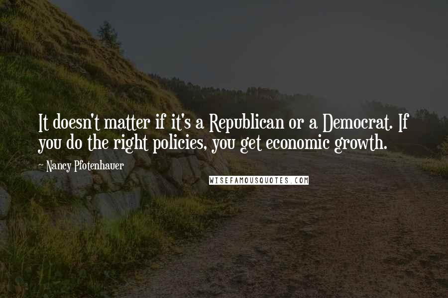 Nancy Pfotenhauer quotes: It doesn't matter if it's a Republican or a Democrat. If you do the right policies, you get economic growth.