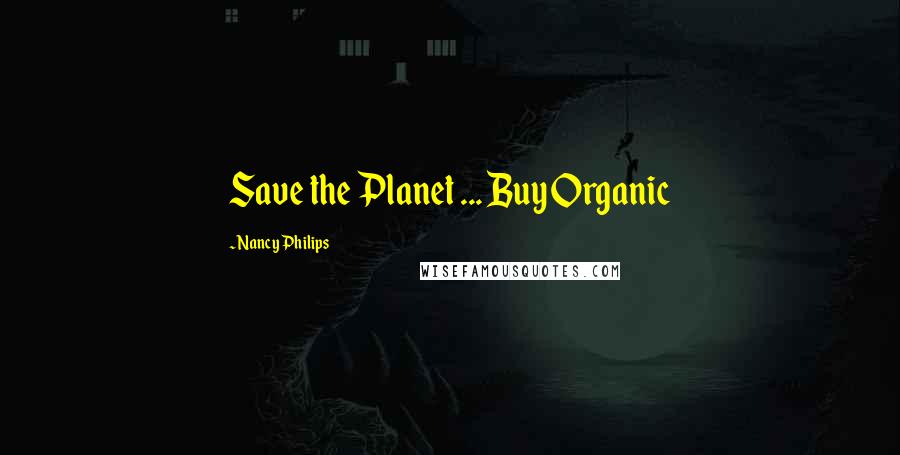 Nancy Philips quotes: Save the Planet ... Buy Organic