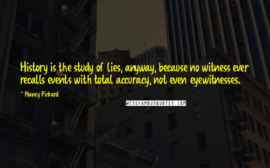 Nancy Pickard quotes: History is the study of lies, anyway, because no witness ever recalls events with total accuracy, not even eyewitnesses.