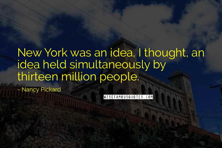 Nancy Pickard quotes: New York was an idea, I thought, an idea held simultaneously by thirteen million people.