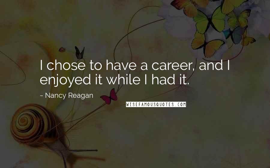 Nancy Reagan quotes: I chose to have a career, and I enjoyed it while I had it.