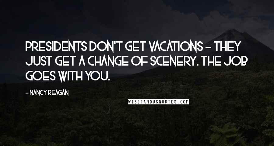 Nancy Reagan quotes: Presidents don't get vacations - they just get a change of scenery. The job goes with you.