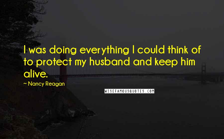 Nancy Reagan quotes: I was doing everything I could think of to protect my husband and keep him alive.