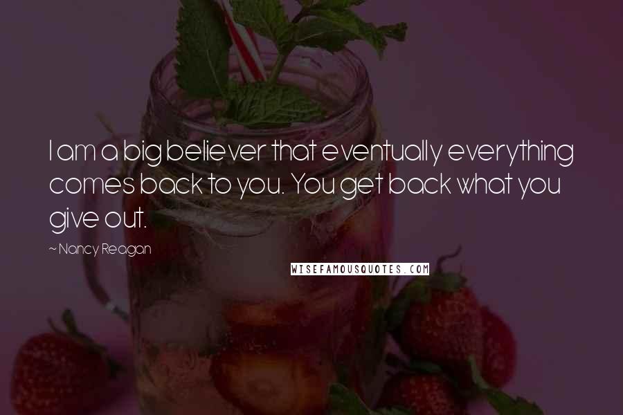 Nancy Reagan quotes: I am a big believer that eventually everything comes back to you. You get back what you give out.