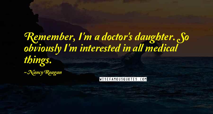 Nancy Reagan quotes: Remember, I'm a doctor's daughter. So obviously I'm interested in all medical things.