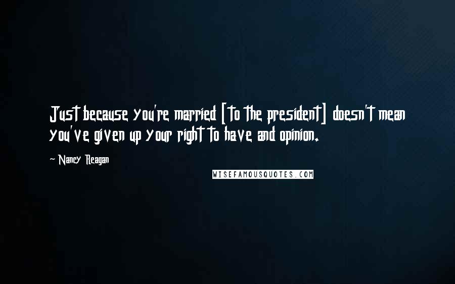 Nancy Reagan quotes: Just because you're married [to the president] doesn't mean you've given up your right to have and opinion.