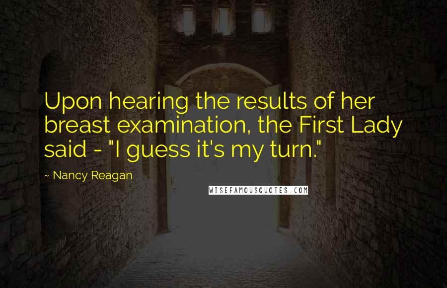 Nancy Reagan quotes: Upon hearing the results of her breast examination, the First Lady said - "I guess it's my turn."