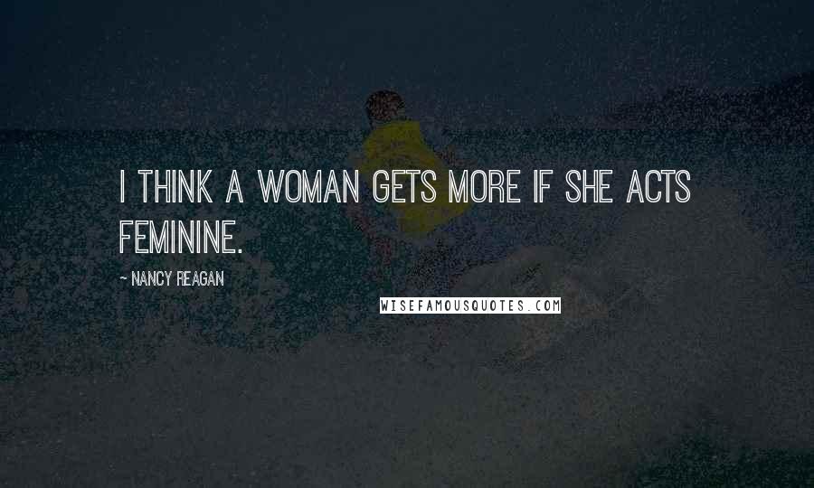 Nancy Reagan quotes: I think a woman gets more if she acts feminine.