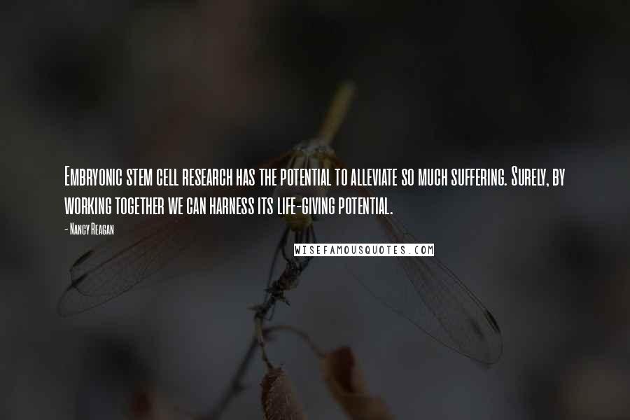 Nancy Reagan quotes: Embryonic stem cell research has the potential to alleviate so much suffering. Surely, by working together we can harness its life-giving potential.