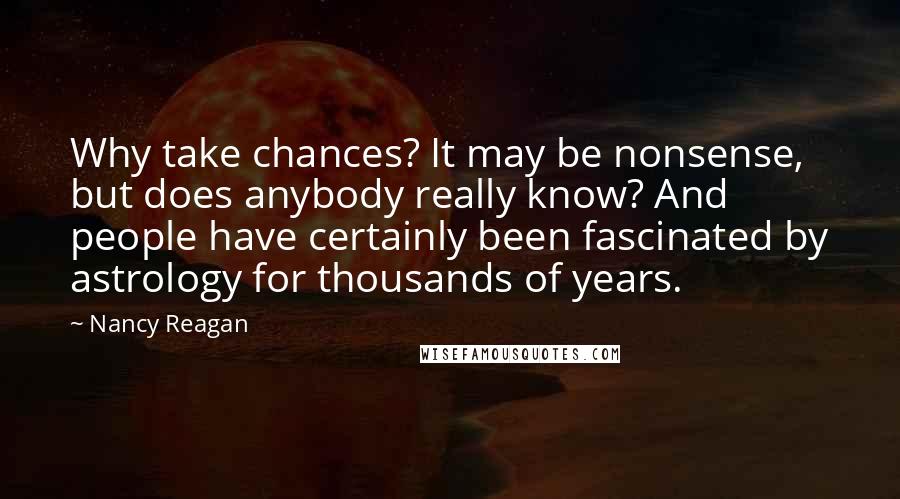 Nancy Reagan quotes: Why take chances? It may be nonsense, but does anybody really know? And people have certainly been fascinated by astrology for thousands of years.
