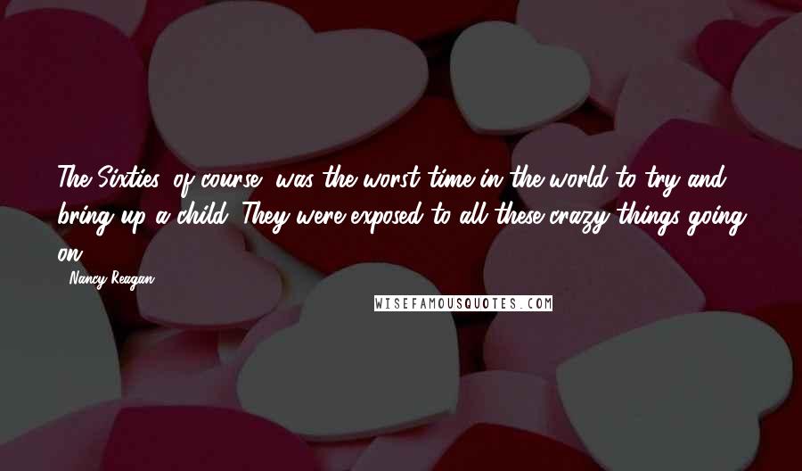 Nancy Reagan quotes: The Sixties, of course, was the worst time in the world to try and bring up a child. They were exposed to all these crazy things going on.