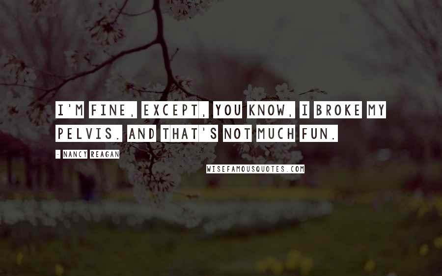 Nancy Reagan quotes: I'm fine, except, you know, I broke my pelvis. And that's not much fun.