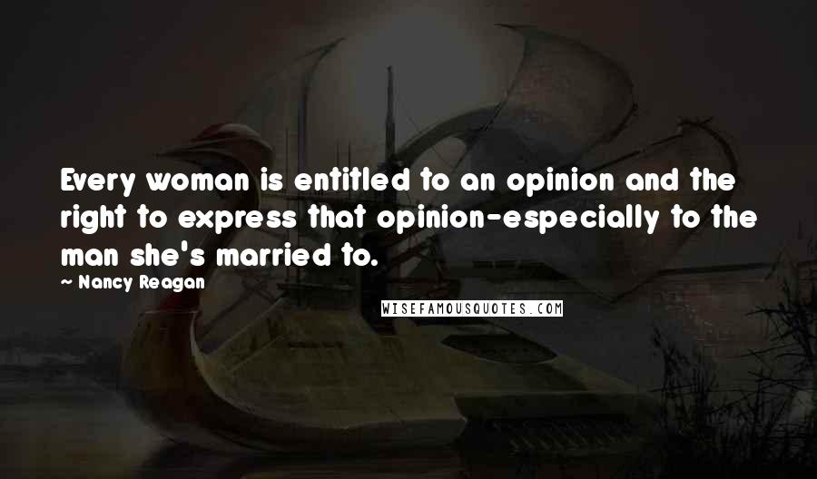 Nancy Reagan quotes: Every woman is entitled to an opinion and the right to express that opinion-especially to the man she's married to.