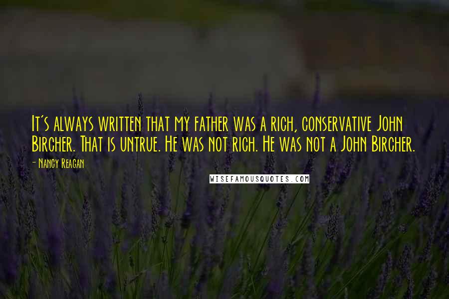 Nancy Reagan quotes: It's always written that my father was a rich, conservative John Bircher. That is untrue. He was not rich. He was not a John Bircher.