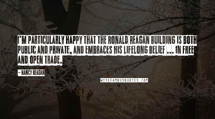 Nancy Reagan quotes: I'm particularly happy that the Ronald Reagan Building is both public and private, and embraces his lifelong belief ... in free and open trade.