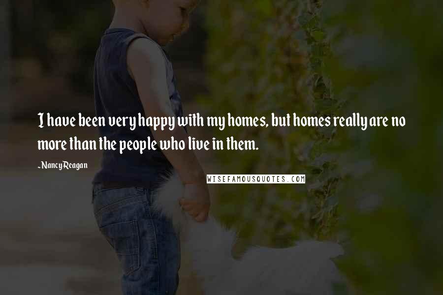 Nancy Reagan quotes: I have been very happy with my homes, but homes really are no more than the people who live in them.