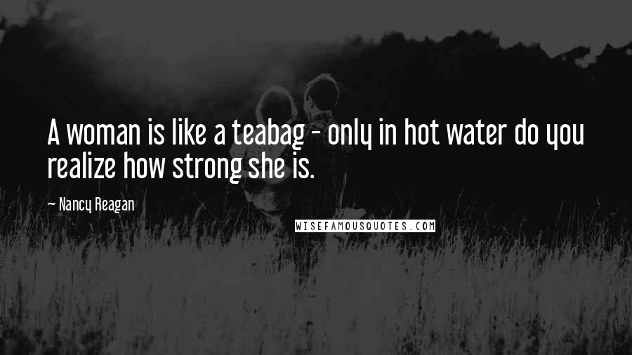 Nancy Reagan quotes: A woman is like a teabag - only in hot water do you realize how strong she is.