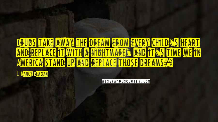 Nancy Reagan quotes: Drugs take away the dream from every child's heart and replace it with a nightmare, and it's time we in America stand up and replace those dreams.