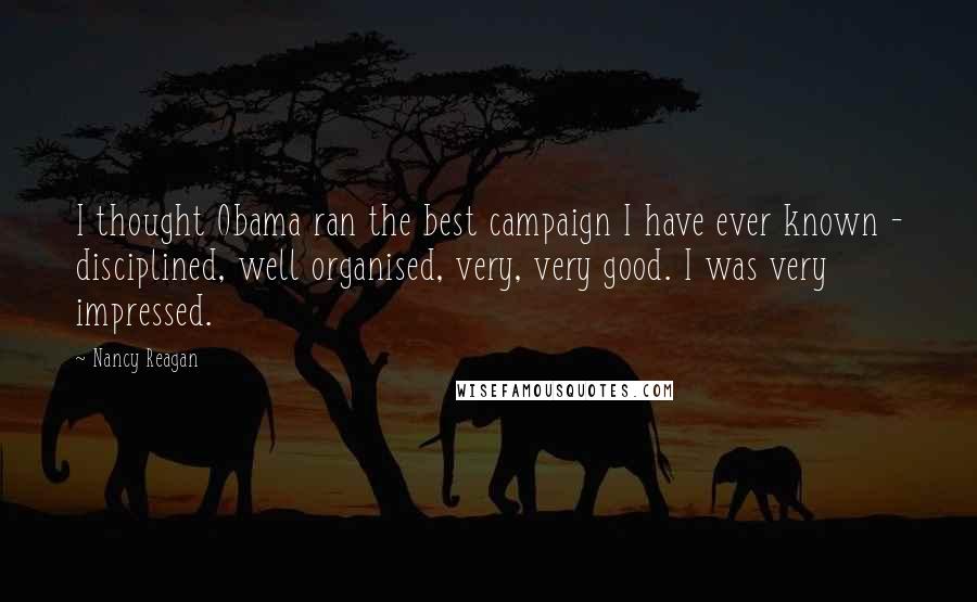 Nancy Reagan quotes: I thought Obama ran the best campaign I have ever known - disciplined, well organised, very, very good. I was very impressed.