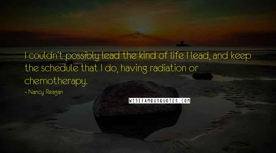 Nancy Reagan quotes: I couldn't possibly lead the kind of life I lead, and keep the schedule that I do, having radiation or chemotherapy.