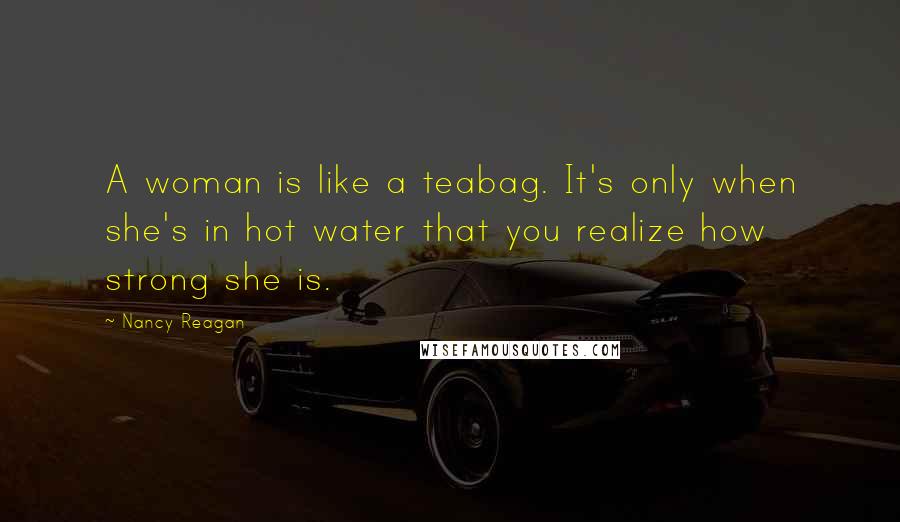 Nancy Reagan quotes: A woman is like a teabag. It's only when she's in hot water that you realize how strong she is.