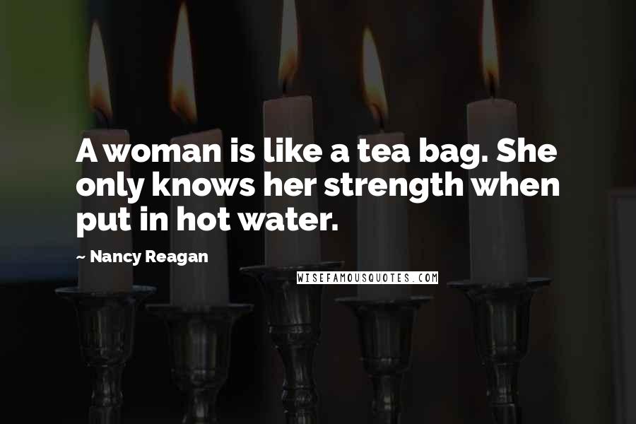Nancy Reagan quotes: A woman is like a tea bag. She only knows her strength when put in hot water.