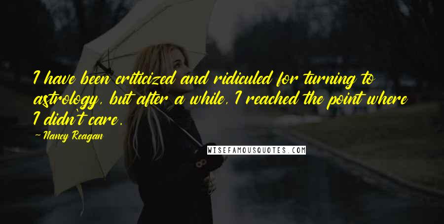 Nancy Reagan quotes: I have been criticized and ridiculed for turning to astrology, but after a while, I reached the point where I didn't care.