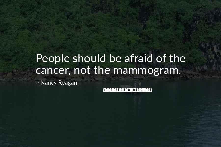 Nancy Reagan quotes: People should be afraid of the cancer, not the mammogram.