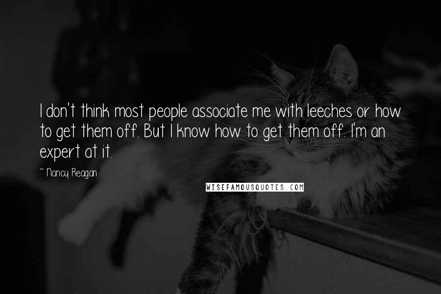 Nancy Reagan quotes: I don't think most people associate me with leeches or how to get them off. But I know how to get them off. I'm an expert at it.